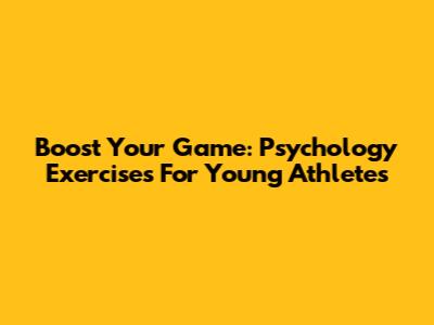 Boost Your Game: Psychology Exercises For Young Athletes
