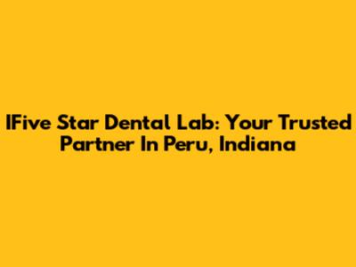 IFive Star Dental Lab: Your Trusted Partner In Peru, Indiana