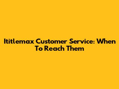 Ititlemax Customer Service: When To Reach Them