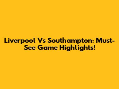 Liverpool Vs Southampton: Must-See Game Highlights!