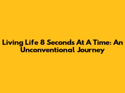 Living Life 8 Seconds At A Time: An Unconventional Journey