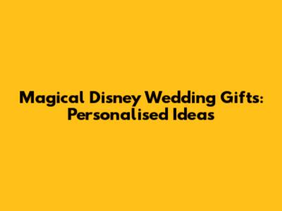 Magical Disney Wedding Gifts: Personalised Ideas