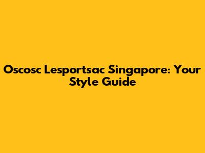 Oscosc Lesportsac Singapore: Your Style Guide